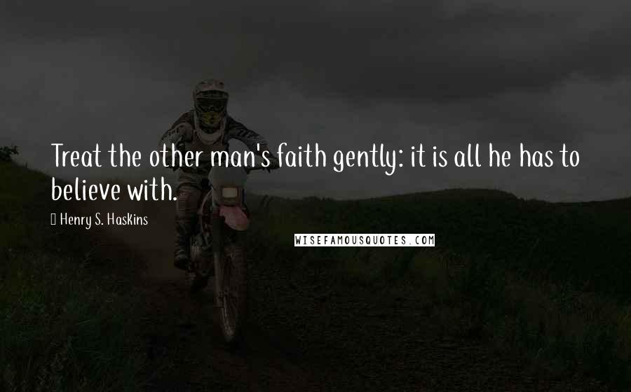 Henry S. Haskins Quotes: Treat the other man's faith gently: it is all he has to believe with.