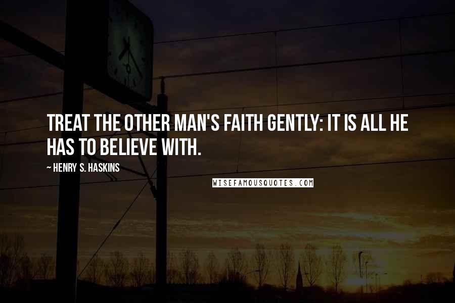 Henry S. Haskins Quotes: Treat the other man's faith gently: it is all he has to believe with.