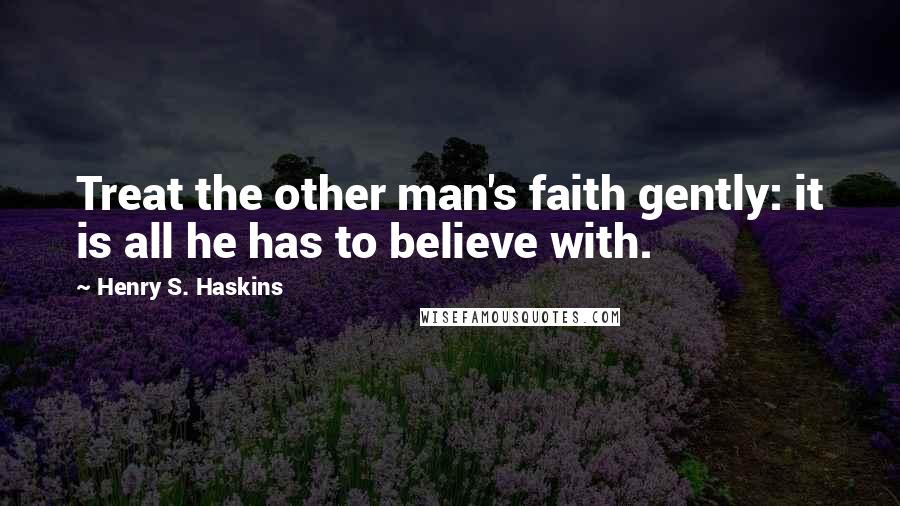 Henry S. Haskins Quotes: Treat the other man's faith gently: it is all he has to believe with.