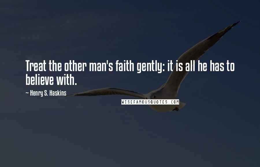 Henry S. Haskins Quotes: Treat the other man's faith gently: it is all he has to believe with.