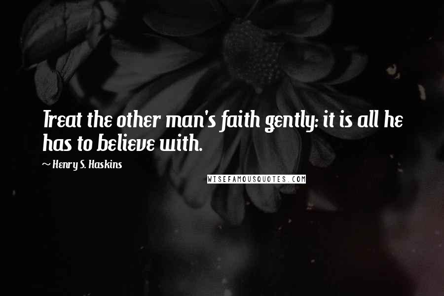 Henry S. Haskins Quotes: Treat the other man's faith gently: it is all he has to believe with.