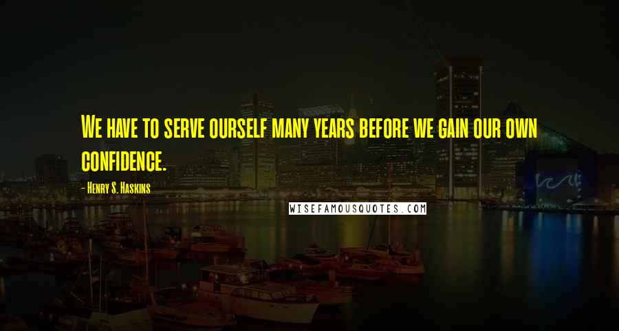 Henry S. Haskins Quotes: We have to serve ourself many years before we gain our own confidence.