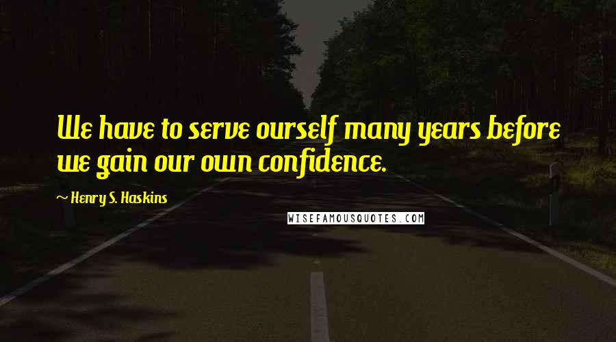 Henry S. Haskins Quotes: We have to serve ourself many years before we gain our own confidence.