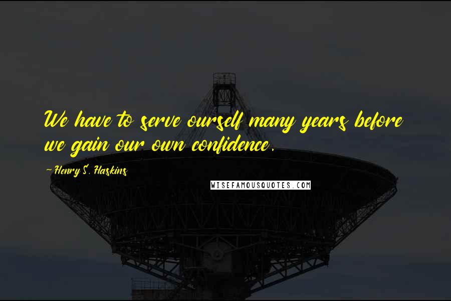 Henry S. Haskins Quotes: We have to serve ourself many years before we gain our own confidence.