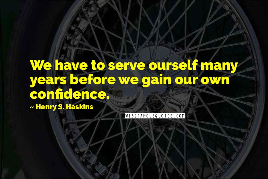 Henry S. Haskins Quotes: We have to serve ourself many years before we gain our own confidence.