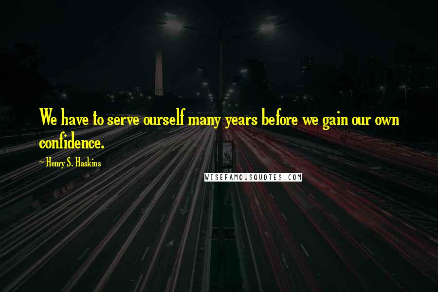 Henry S. Haskins Quotes: We have to serve ourself many years before we gain our own confidence.