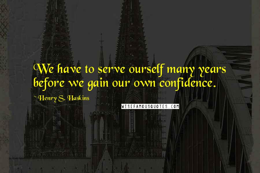 Henry S. Haskins Quotes: We have to serve ourself many years before we gain our own confidence.