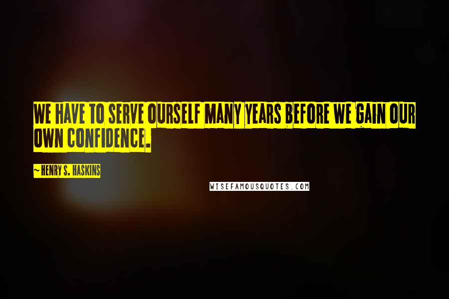 Henry S. Haskins Quotes: We have to serve ourself many years before we gain our own confidence.