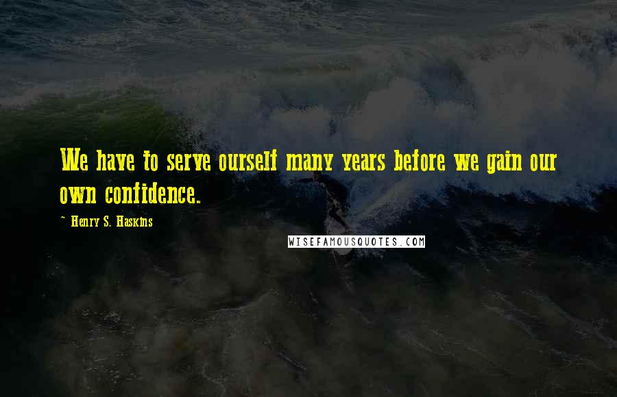 Henry S. Haskins Quotes: We have to serve ourself many years before we gain our own confidence.