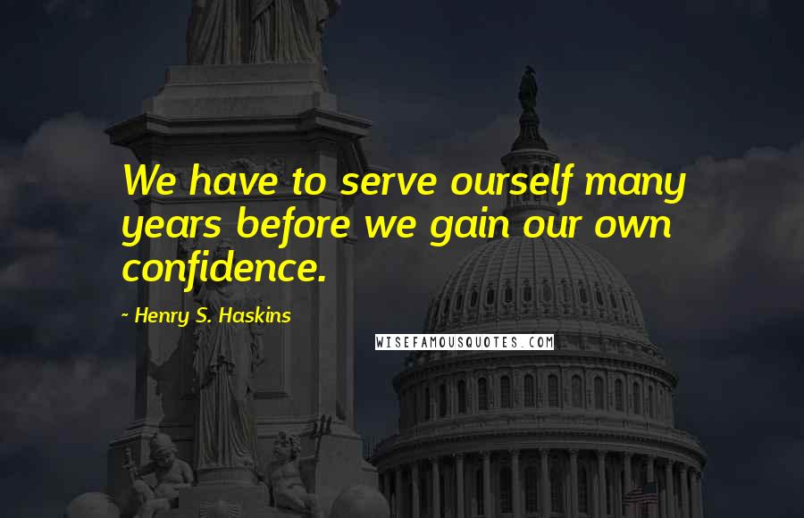 Henry S. Haskins Quotes: We have to serve ourself many years before we gain our own confidence.