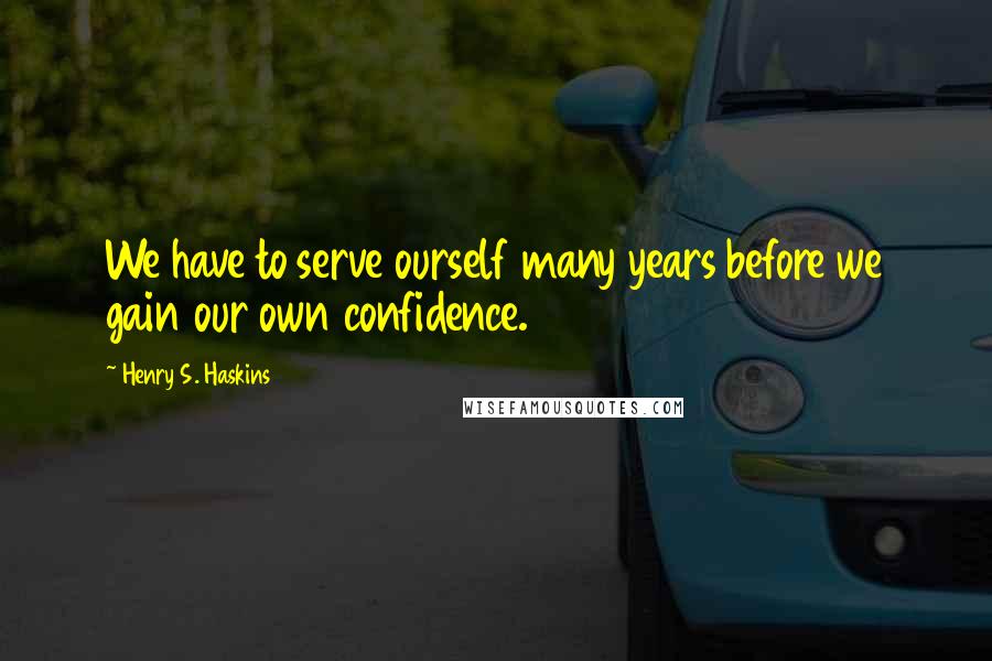 Henry S. Haskins Quotes: We have to serve ourself many years before we gain our own confidence.