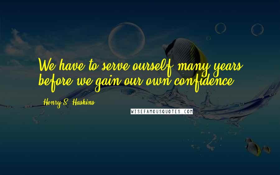 Henry S. Haskins Quotes: We have to serve ourself many years before we gain our own confidence.