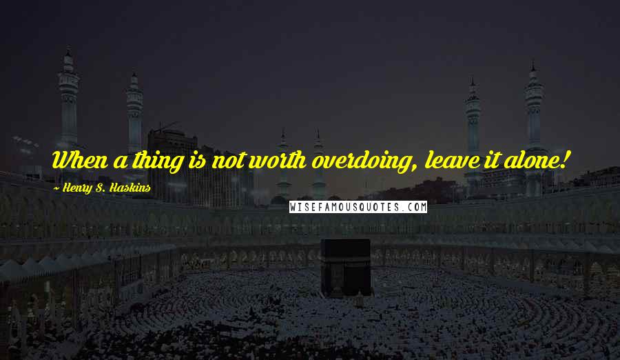Henry S. Haskins Quotes: When a thing is not worth overdoing, leave it alone!
