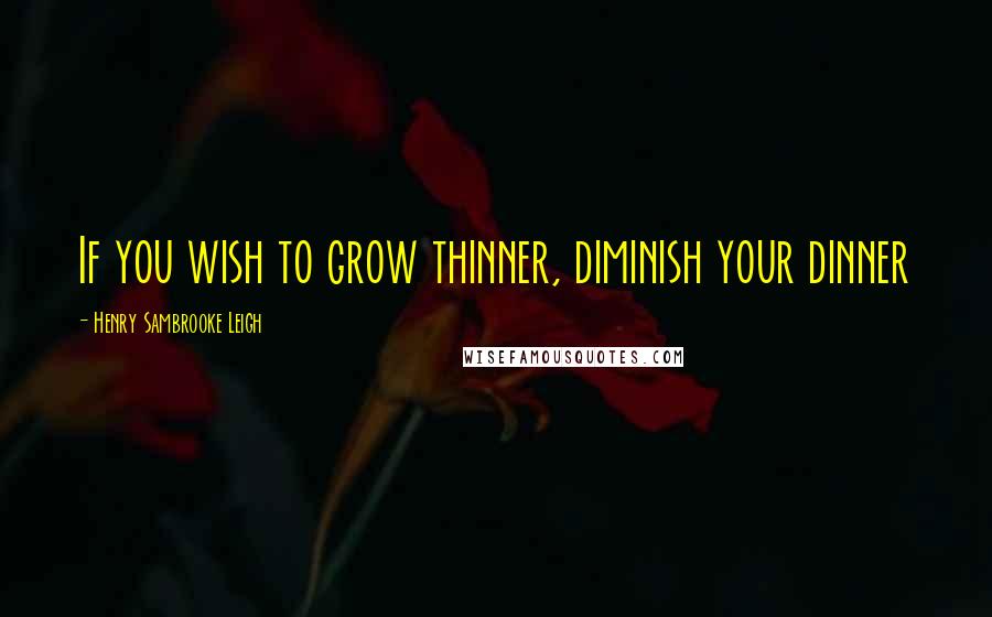Henry Sambrooke Leigh Quotes: If you wish to grow thinner, diminish your dinner