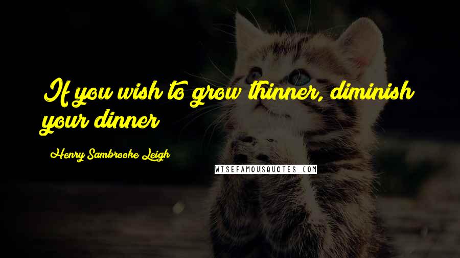 Henry Sambrooke Leigh Quotes: If you wish to grow thinner, diminish your dinner
