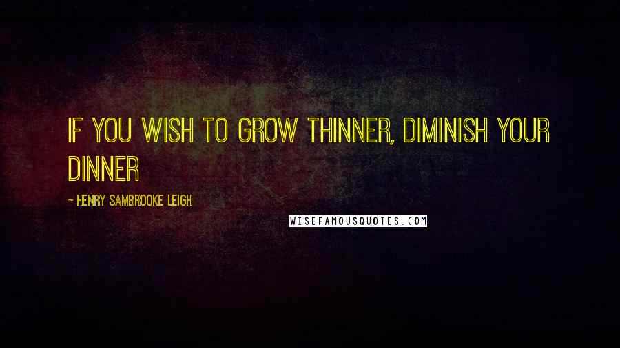 Henry Sambrooke Leigh Quotes: If you wish to grow thinner, diminish your dinner