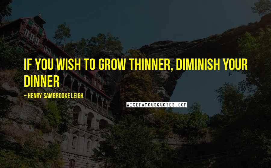 Henry Sambrooke Leigh Quotes: If you wish to grow thinner, diminish your dinner