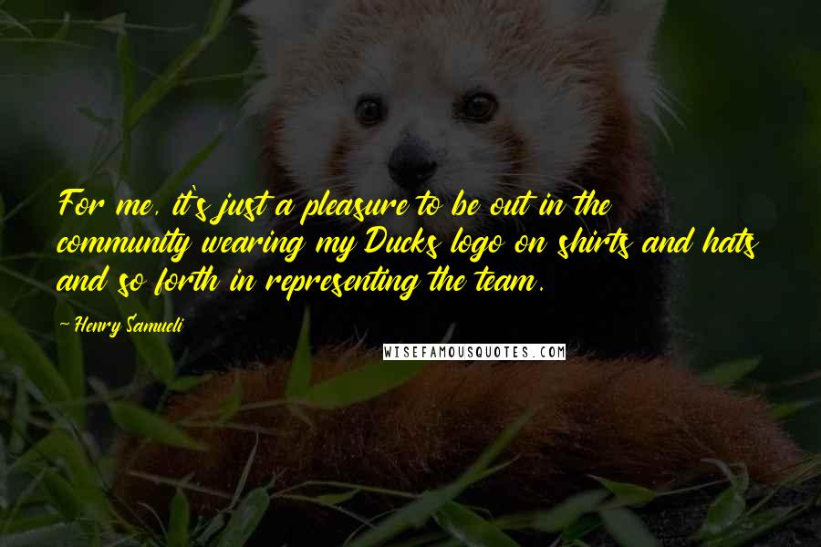 Henry Samueli Quotes: For me, it's just a pleasure to be out in the community wearing my Ducks logo on shirts and hats and so forth in representing the team.