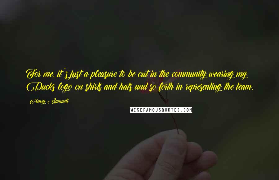 Henry Samueli Quotes: For me, it's just a pleasure to be out in the community wearing my Ducks logo on shirts and hats and so forth in representing the team.
