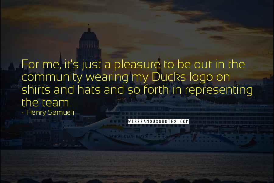 Henry Samueli Quotes: For me, it's just a pleasure to be out in the community wearing my Ducks logo on shirts and hats and so forth in representing the team.