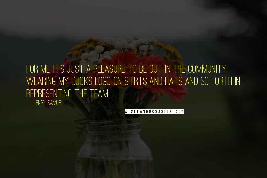 Henry Samueli Quotes: For me, it's just a pleasure to be out in the community wearing my Ducks logo on shirts and hats and so forth in representing the team.