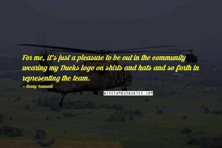 Henry Samueli Quotes: For me, it's just a pleasure to be out in the community wearing my Ducks logo on shirts and hats and so forth in representing the team.