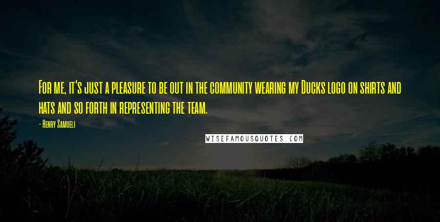 Henry Samueli Quotes: For me, it's just a pleasure to be out in the community wearing my Ducks logo on shirts and hats and so forth in representing the team.