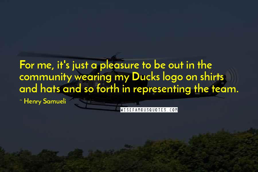 Henry Samueli Quotes: For me, it's just a pleasure to be out in the community wearing my Ducks logo on shirts and hats and so forth in representing the team.