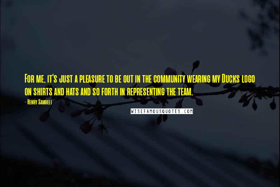 Henry Samueli Quotes: For me, it's just a pleasure to be out in the community wearing my Ducks logo on shirts and hats and so forth in representing the team.