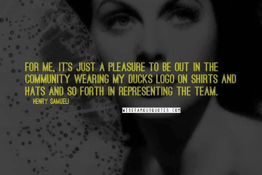 Henry Samueli Quotes: For me, it's just a pleasure to be out in the community wearing my Ducks logo on shirts and hats and so forth in representing the team.