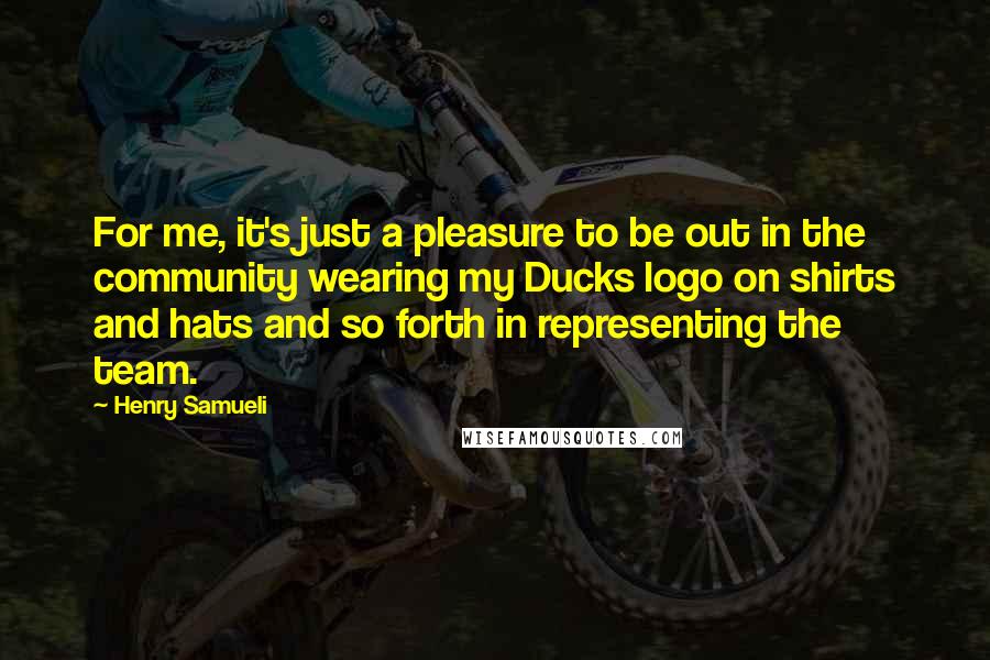 Henry Samueli Quotes: For me, it's just a pleasure to be out in the community wearing my Ducks logo on shirts and hats and so forth in representing the team.