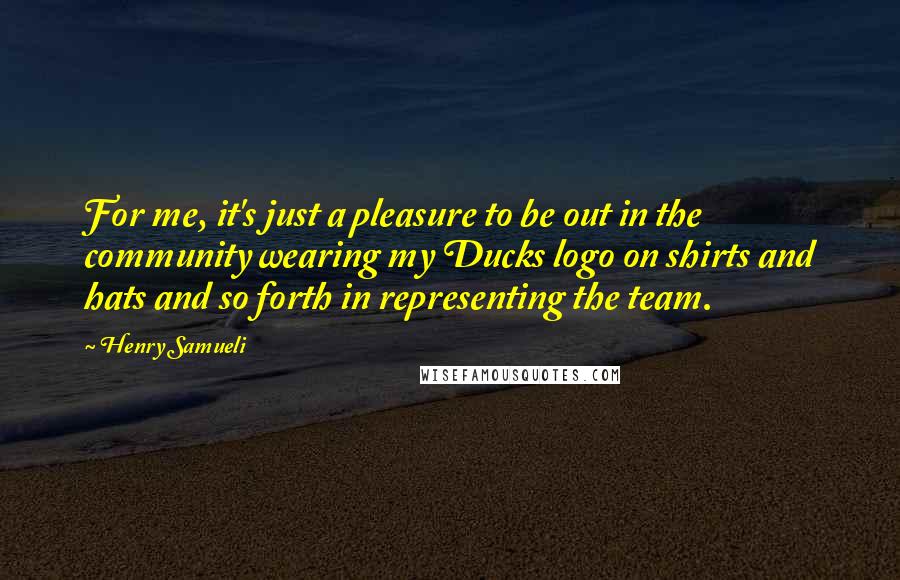 Henry Samueli Quotes: For me, it's just a pleasure to be out in the community wearing my Ducks logo on shirts and hats and so forth in representing the team.