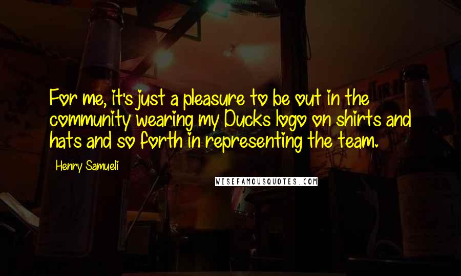 Henry Samueli Quotes: For me, it's just a pleasure to be out in the community wearing my Ducks logo on shirts and hats and so forth in representing the team.