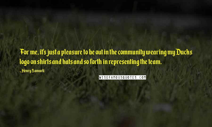 Henry Samueli Quotes: For me, it's just a pleasure to be out in the community wearing my Ducks logo on shirts and hats and so forth in representing the team.