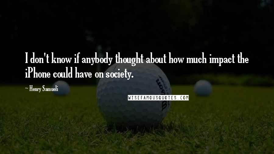Henry Samueli Quotes: I don't know if anybody thought about how much impact the iPhone could have on society.