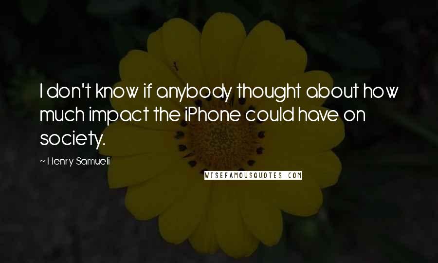 Henry Samueli Quotes: I don't know if anybody thought about how much impact the iPhone could have on society.