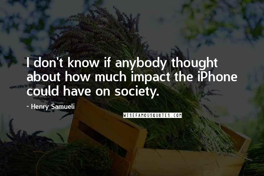 Henry Samueli Quotes: I don't know if anybody thought about how much impact the iPhone could have on society.