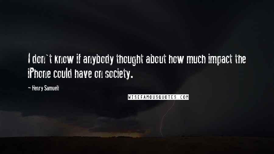 Henry Samueli Quotes: I don't know if anybody thought about how much impact the iPhone could have on society.