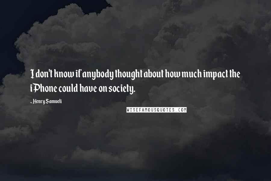 Henry Samueli Quotes: I don't know if anybody thought about how much impact the iPhone could have on society.