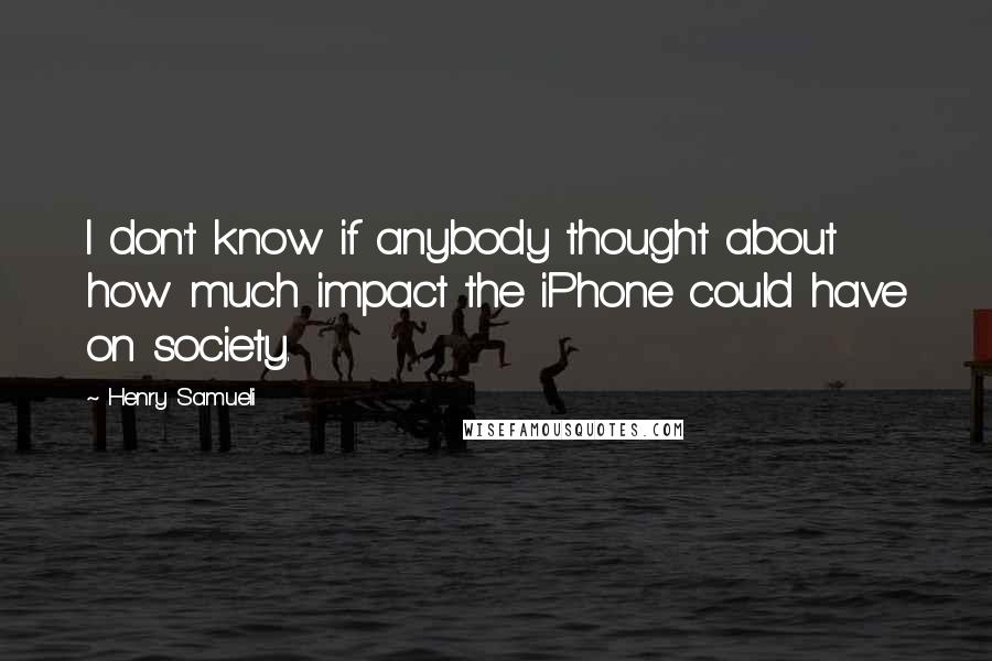 Henry Samueli Quotes: I don't know if anybody thought about how much impact the iPhone could have on society.