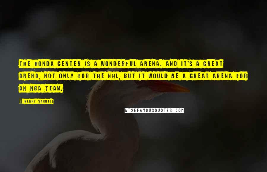 Henry Samueli Quotes: The Honda Center is a wonderful arena. And it's a great arena, not only for the NHL, but it would be a great arena for an NBA team.