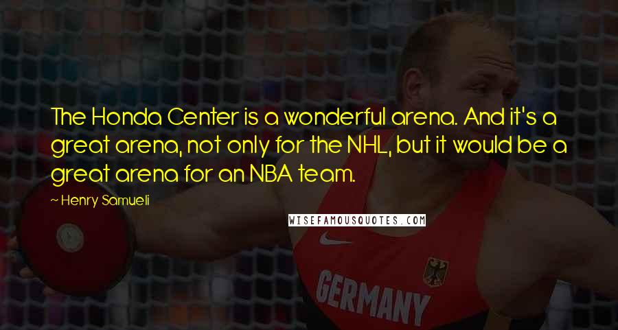 Henry Samueli Quotes: The Honda Center is a wonderful arena. And it's a great arena, not only for the NHL, but it would be a great arena for an NBA team.