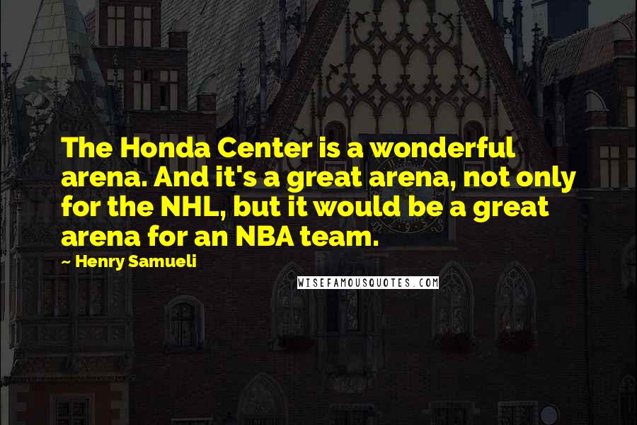 Henry Samueli Quotes: The Honda Center is a wonderful arena. And it's a great arena, not only for the NHL, but it would be a great arena for an NBA team.