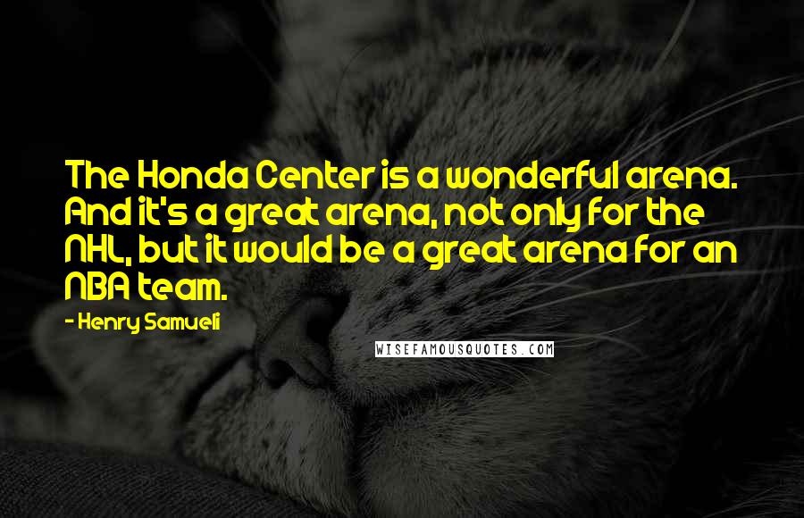 Henry Samueli Quotes: The Honda Center is a wonderful arena. And it's a great arena, not only for the NHL, but it would be a great arena for an NBA team.