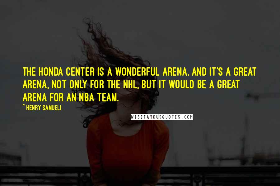 Henry Samueli Quotes: The Honda Center is a wonderful arena. And it's a great arena, not only for the NHL, but it would be a great arena for an NBA team.