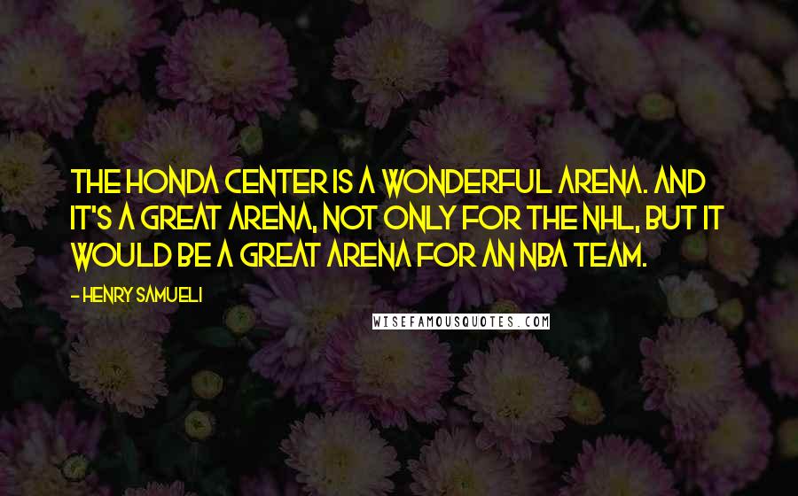 Henry Samueli Quotes: The Honda Center is a wonderful arena. And it's a great arena, not only for the NHL, but it would be a great arena for an NBA team.