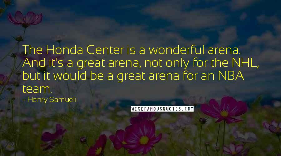 Henry Samueli Quotes: The Honda Center is a wonderful arena. And it's a great arena, not only for the NHL, but it would be a great arena for an NBA team.