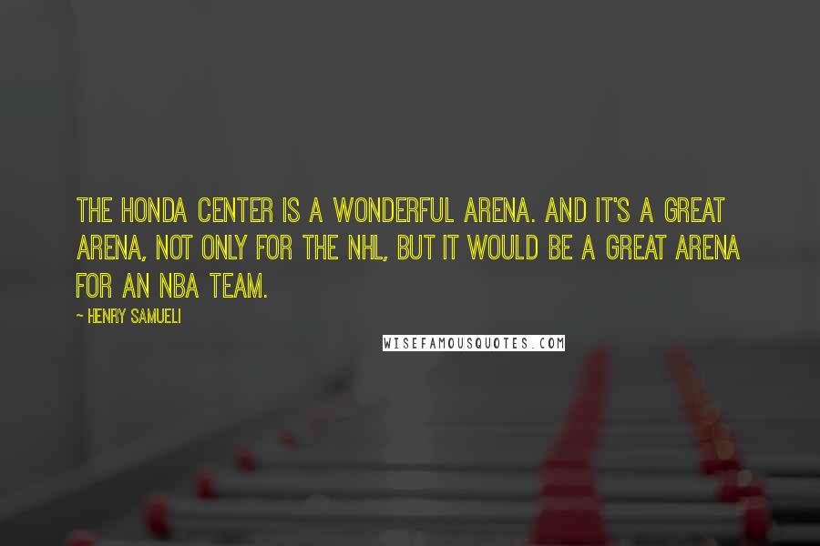 Henry Samueli Quotes: The Honda Center is a wonderful arena. And it's a great arena, not only for the NHL, but it would be a great arena for an NBA team.