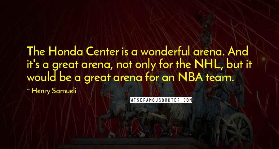 Henry Samueli Quotes: The Honda Center is a wonderful arena. And it's a great arena, not only for the NHL, but it would be a great arena for an NBA team.