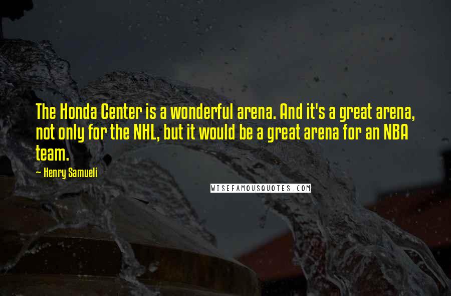 Henry Samueli Quotes: The Honda Center is a wonderful arena. And it's a great arena, not only for the NHL, but it would be a great arena for an NBA team.